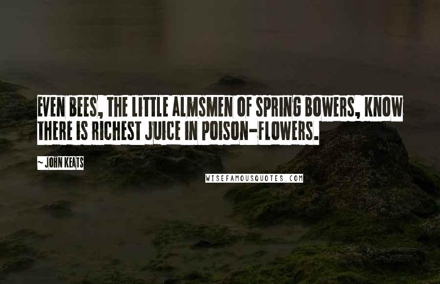 John Keats Quotes: Even bees, the little almsmen of spring bowers, know there is richest juice in poison-flowers.