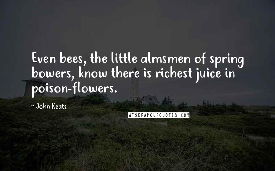 John Keats Quotes: Even bees, the little almsmen of spring bowers, know there is richest juice in poison-flowers.