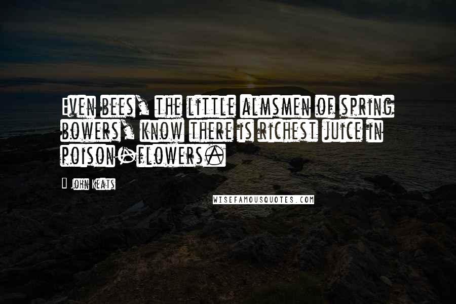 John Keats Quotes: Even bees, the little almsmen of spring bowers, know there is richest juice in poison-flowers.