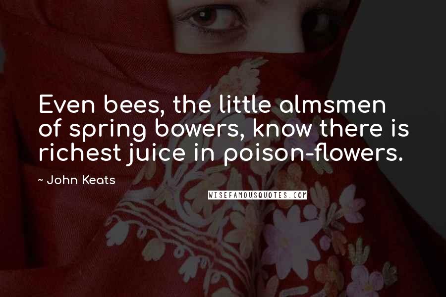 John Keats Quotes: Even bees, the little almsmen of spring bowers, know there is richest juice in poison-flowers.