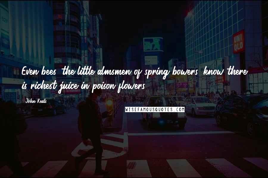 John Keats Quotes: Even bees, the little almsmen of spring bowers, know there is richest juice in poison-flowers.