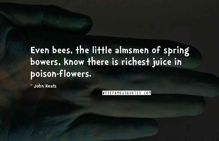 John Keats Quotes: Even bees, the little almsmen of spring bowers, know there is richest juice in poison-flowers.