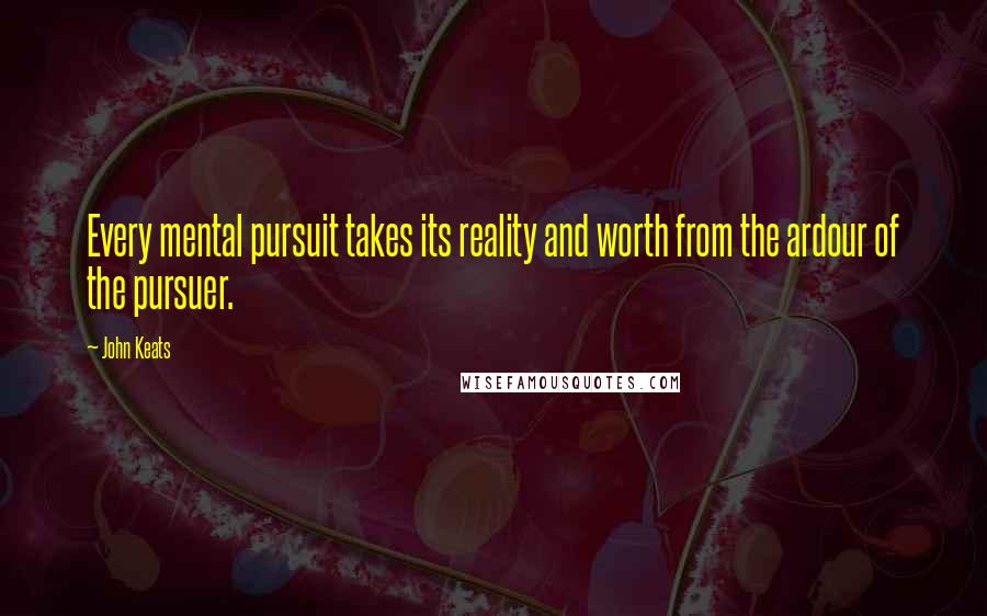 John Keats Quotes: Every mental pursuit takes its reality and worth from the ardour of the pursuer.