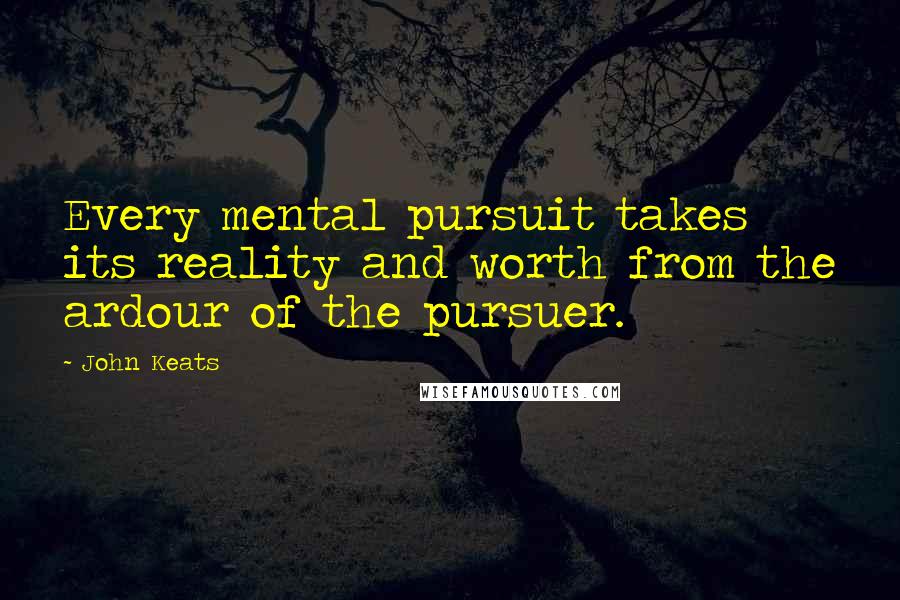 John Keats Quotes: Every mental pursuit takes its reality and worth from the ardour of the pursuer.