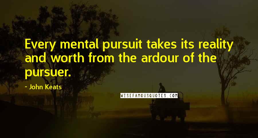 John Keats Quotes: Every mental pursuit takes its reality and worth from the ardour of the pursuer.