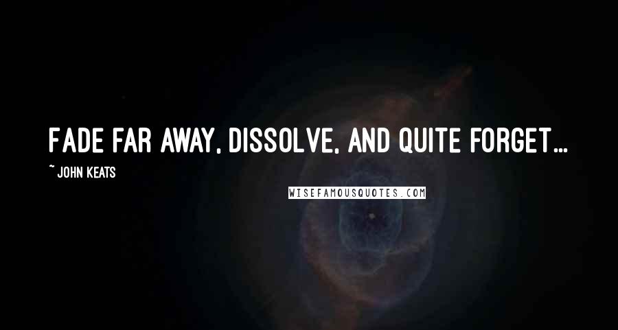 John Keats Quotes: Fade far away, dissolve, and quite forget...