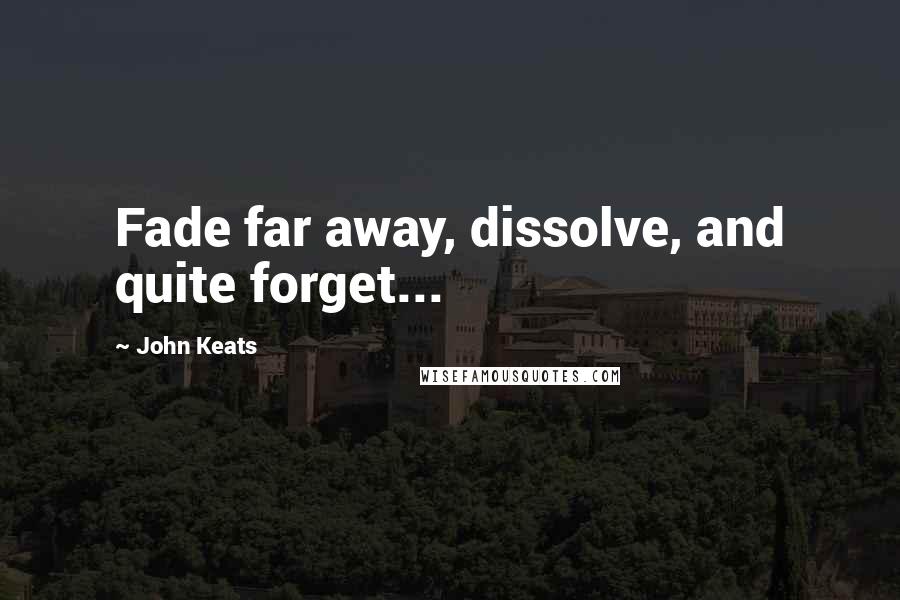 John Keats Quotes: Fade far away, dissolve, and quite forget...