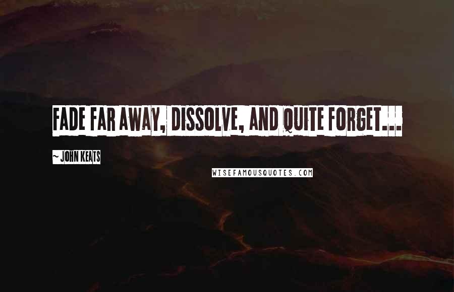 John Keats Quotes: Fade far away, dissolve, and quite forget...