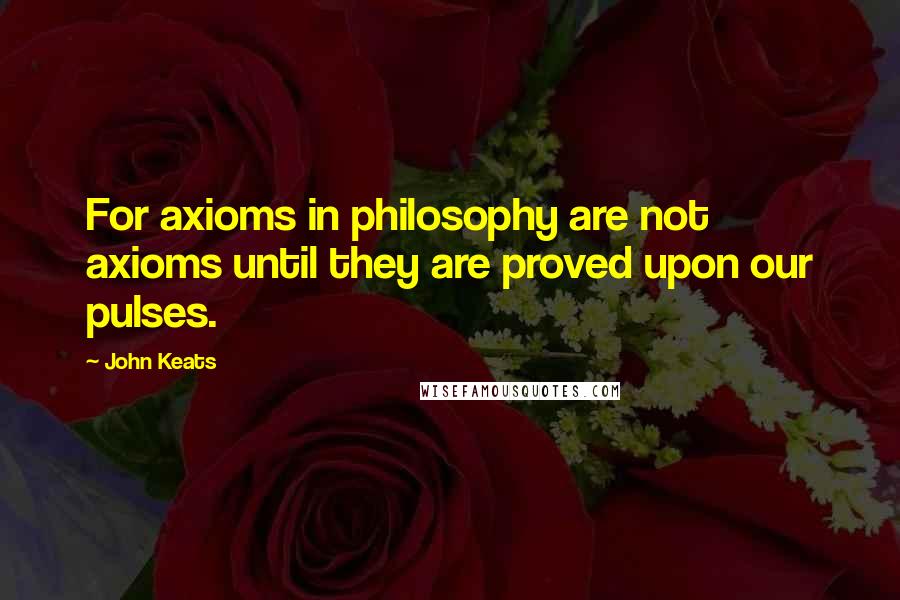 John Keats Quotes: For axioms in philosophy are not axioms until they are proved upon our pulses.