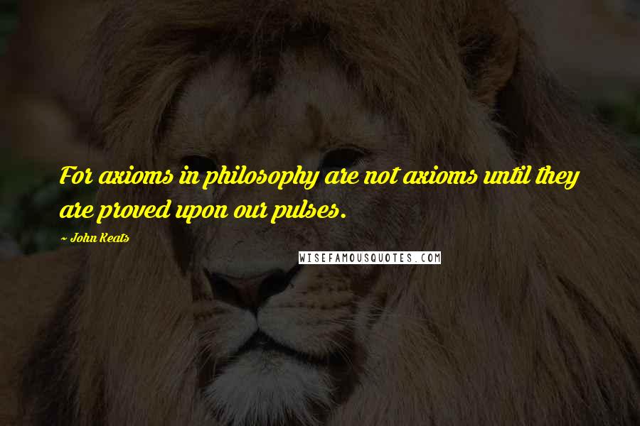 John Keats Quotes: For axioms in philosophy are not axioms until they are proved upon our pulses.