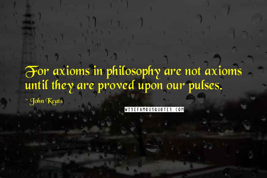 John Keats Quotes: For axioms in philosophy are not axioms until they are proved upon our pulses.