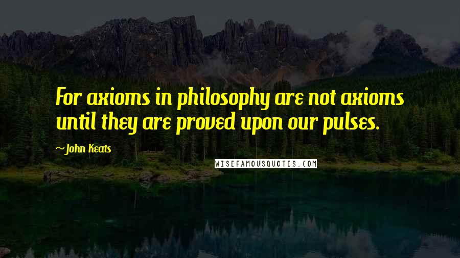 John Keats Quotes: For axioms in philosophy are not axioms until they are proved upon our pulses.