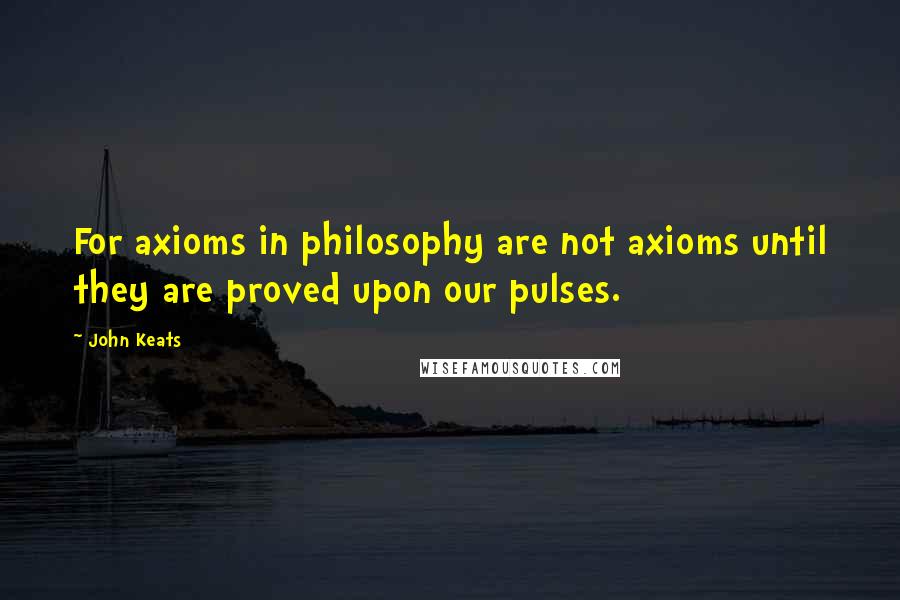 John Keats Quotes: For axioms in philosophy are not axioms until they are proved upon our pulses.