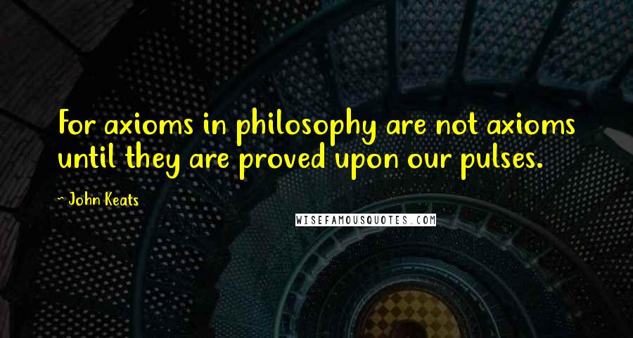 John Keats Quotes: For axioms in philosophy are not axioms until they are proved upon our pulses.