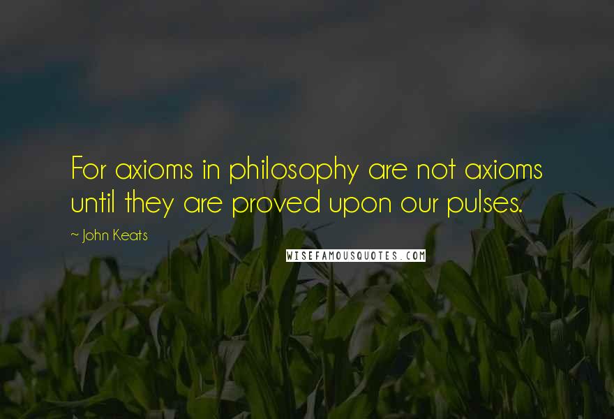 John Keats Quotes: For axioms in philosophy are not axioms until they are proved upon our pulses.