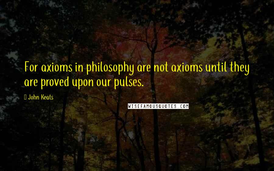 John Keats Quotes: For axioms in philosophy are not axioms until they are proved upon our pulses.