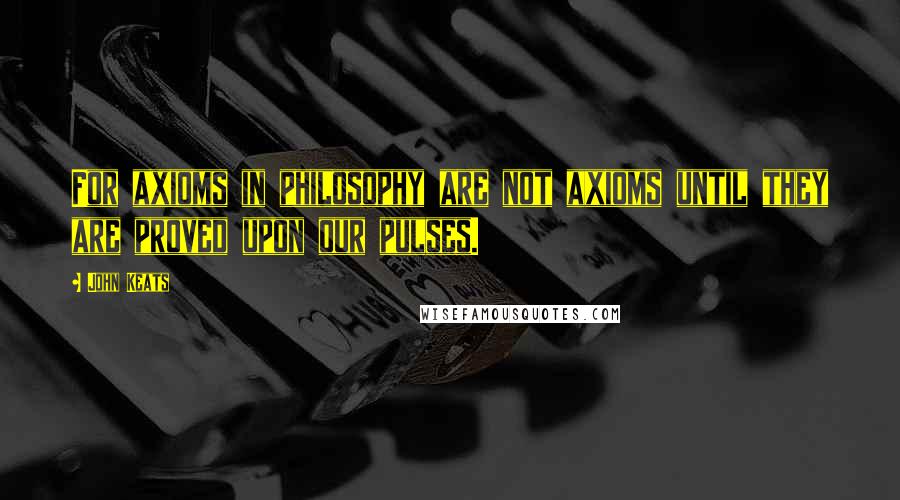 John Keats Quotes: For axioms in philosophy are not axioms until they are proved upon our pulses.