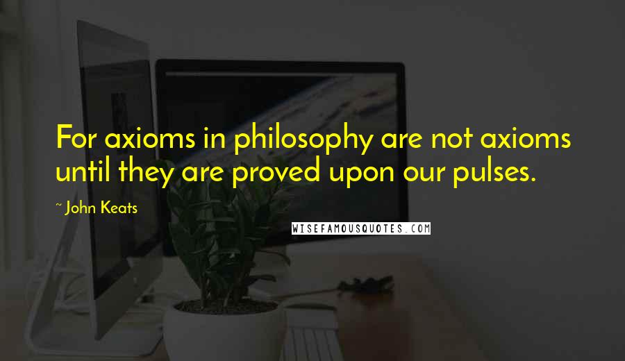 John Keats Quotes: For axioms in philosophy are not axioms until they are proved upon our pulses.