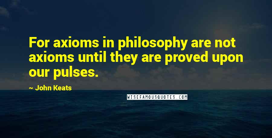 John Keats Quotes: For axioms in philosophy are not axioms until they are proved upon our pulses.