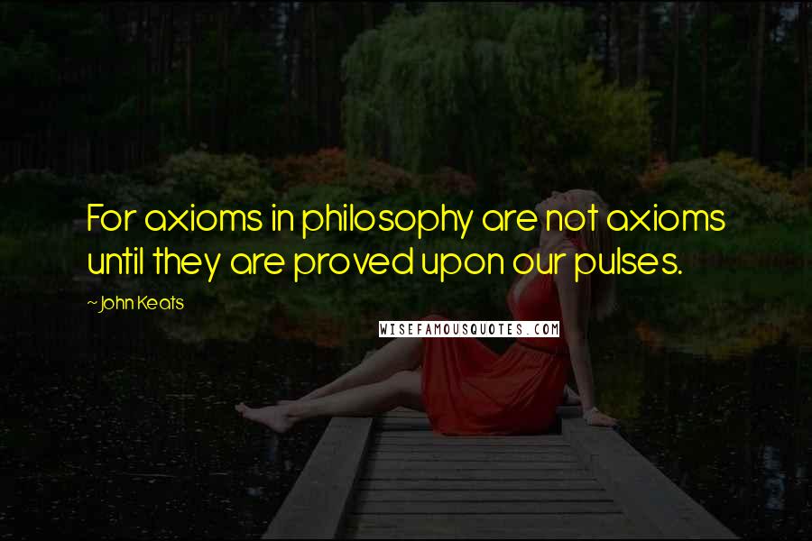 John Keats Quotes: For axioms in philosophy are not axioms until they are proved upon our pulses.