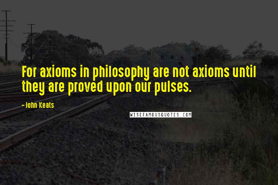 John Keats Quotes: For axioms in philosophy are not axioms until they are proved upon our pulses.