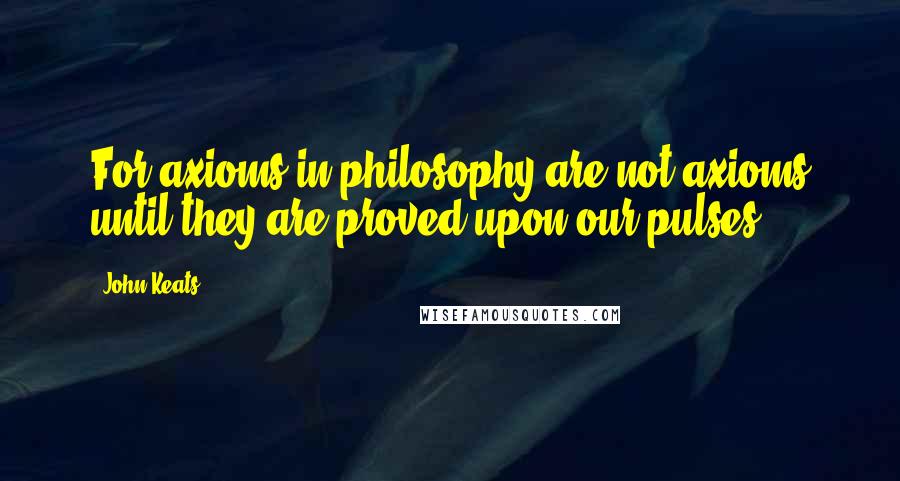 John Keats Quotes: For axioms in philosophy are not axioms until they are proved upon our pulses.