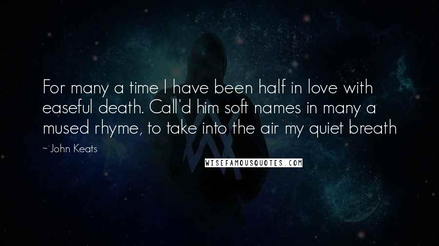 John Keats Quotes: For many a time I have been half in love with easeful death. Call'd him soft names in many a mused rhyme, to take into the air my quiet breath