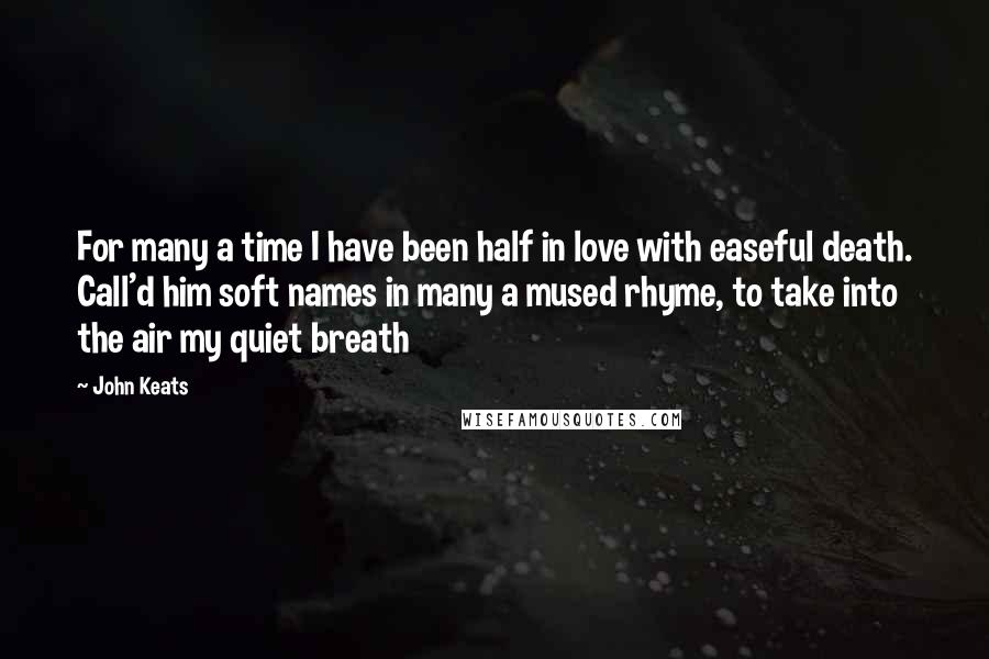 John Keats Quotes: For many a time I have been half in love with easeful death. Call'd him soft names in many a mused rhyme, to take into the air my quiet breath