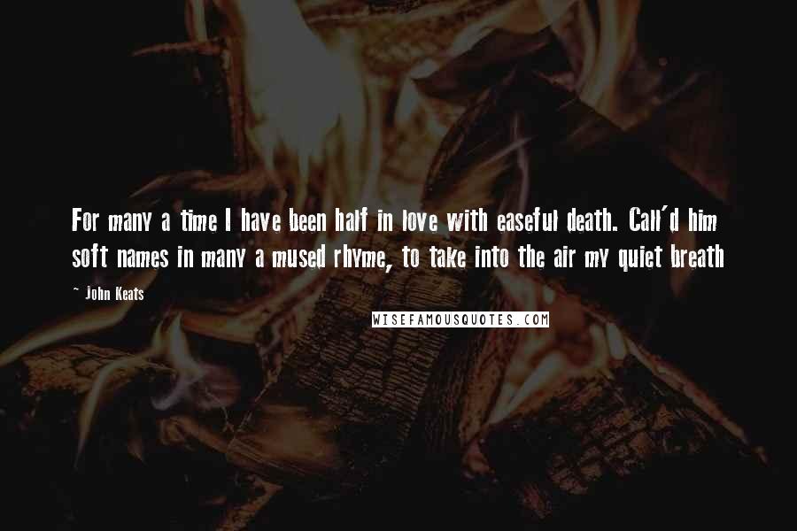 John Keats Quotes: For many a time I have been half in love with easeful death. Call'd him soft names in many a mused rhyme, to take into the air my quiet breath