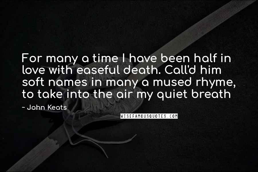 John Keats Quotes: For many a time I have been half in love with easeful death. Call'd him soft names in many a mused rhyme, to take into the air my quiet breath