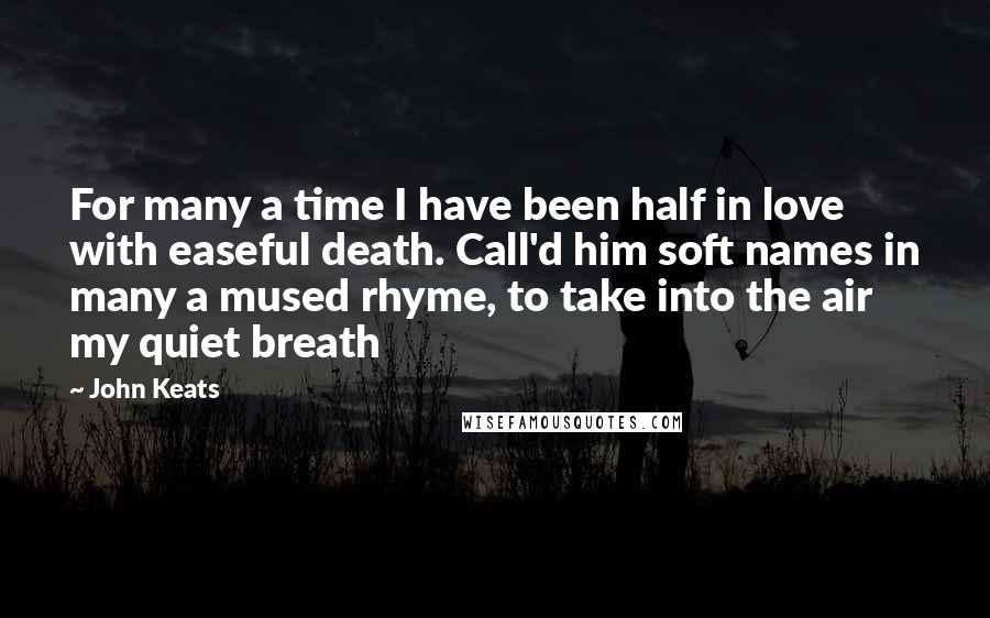 John Keats Quotes: For many a time I have been half in love with easeful death. Call'd him soft names in many a mused rhyme, to take into the air my quiet breath