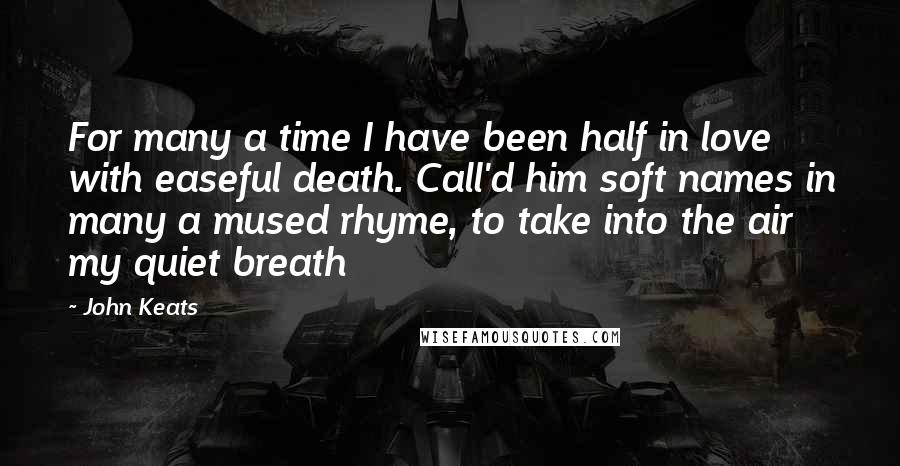 John Keats Quotes: For many a time I have been half in love with easeful death. Call'd him soft names in many a mused rhyme, to take into the air my quiet breath