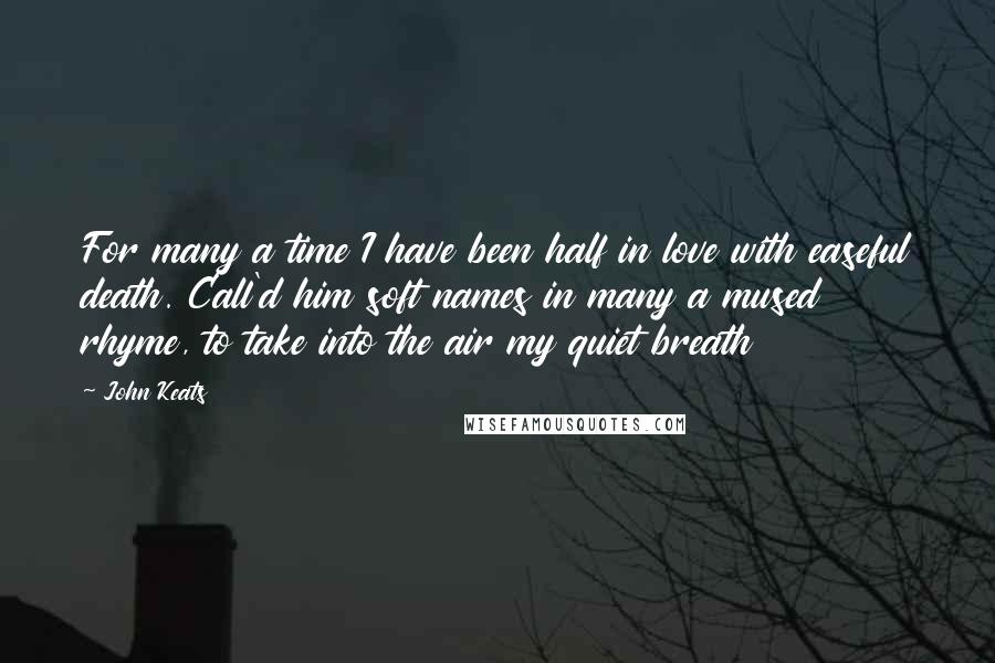 John Keats Quotes: For many a time I have been half in love with easeful death. Call'd him soft names in many a mused rhyme, to take into the air my quiet breath