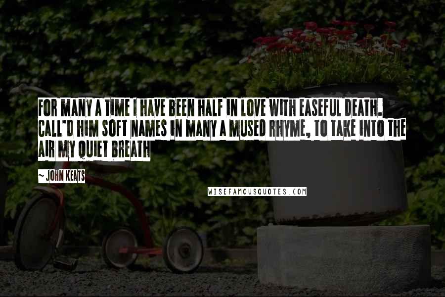 John Keats Quotes: For many a time I have been half in love with easeful death. Call'd him soft names in many a mused rhyme, to take into the air my quiet breath