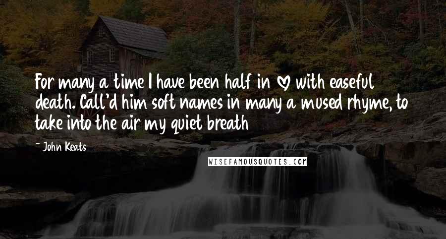 John Keats Quotes: For many a time I have been half in love with easeful death. Call'd him soft names in many a mused rhyme, to take into the air my quiet breath