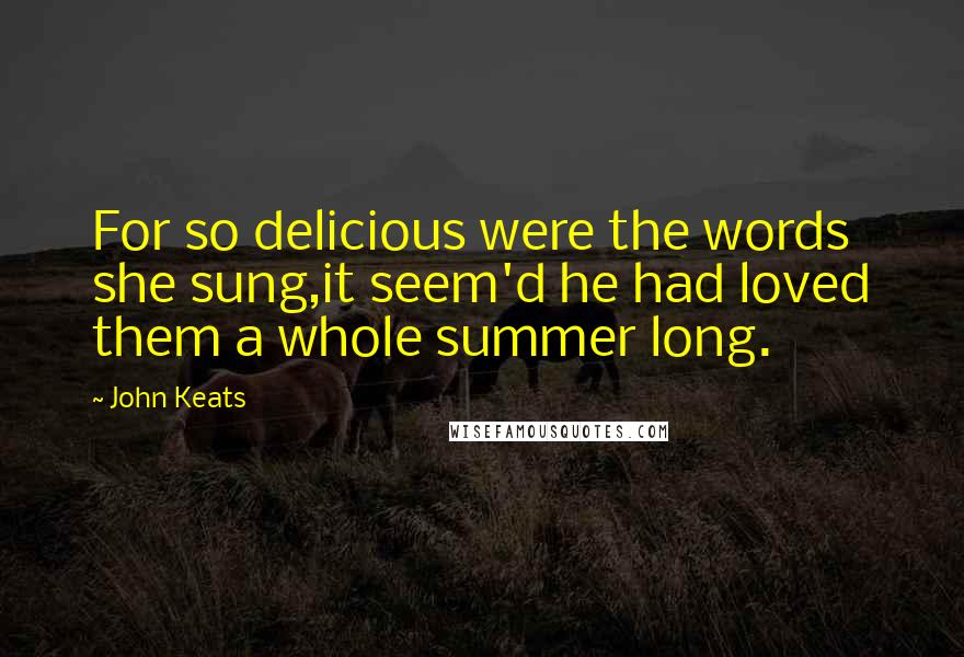 John Keats Quotes: For so delicious were the words she sung,it seem'd he had loved them a whole summer long.