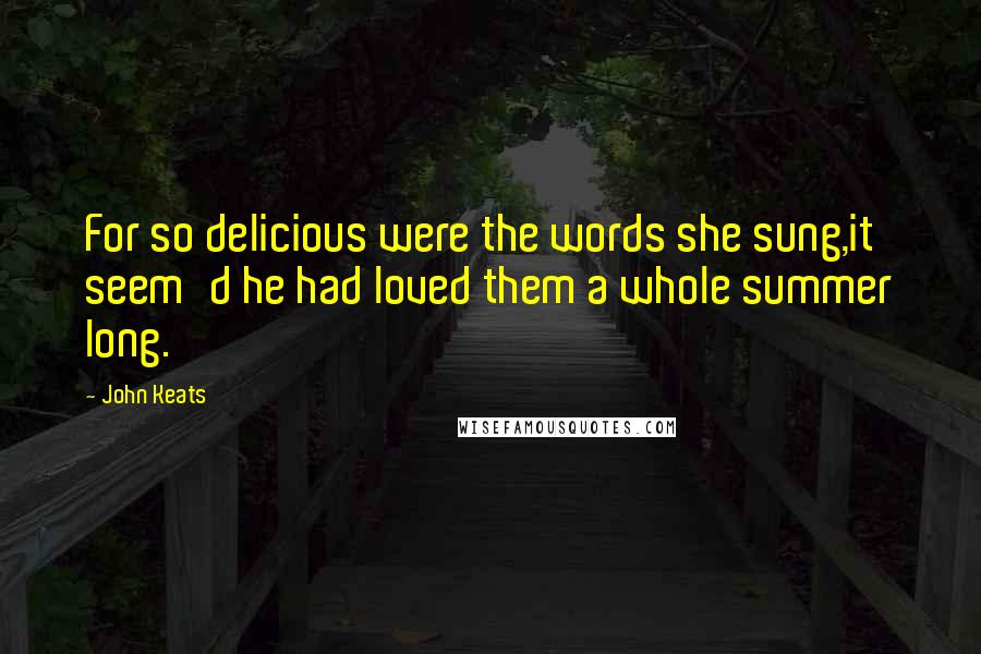 John Keats Quotes: For so delicious were the words she sung,it seem'd he had loved them a whole summer long.