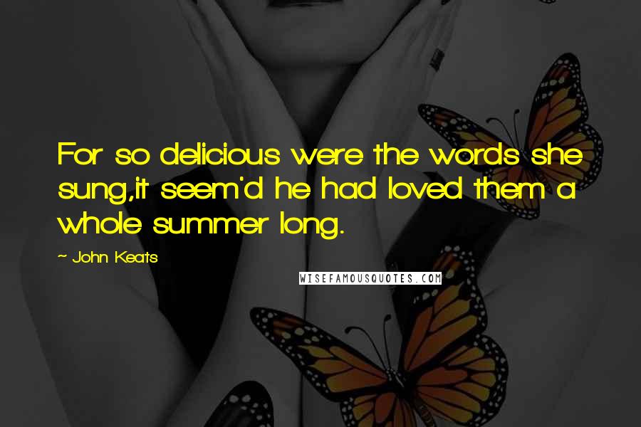 John Keats Quotes: For so delicious were the words she sung,it seem'd he had loved them a whole summer long.