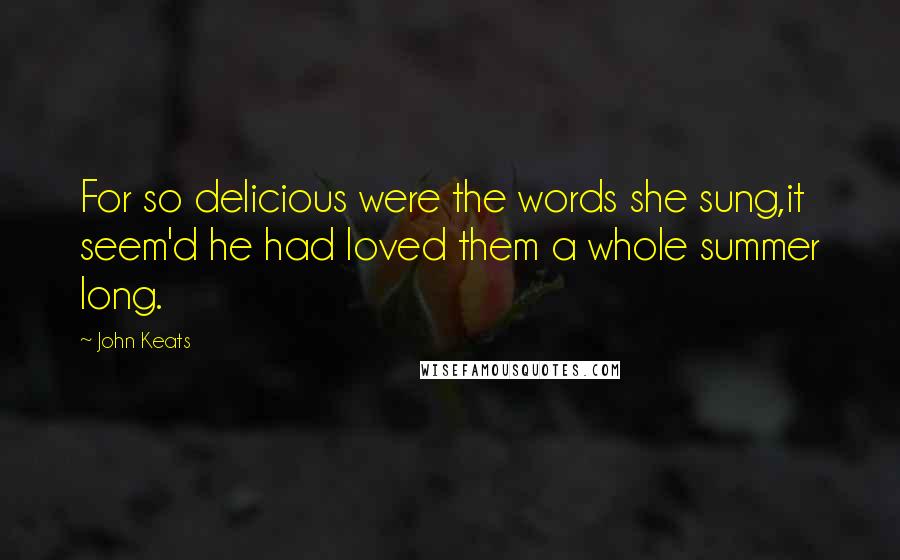 John Keats Quotes: For so delicious were the words she sung,it seem'd he had loved them a whole summer long.