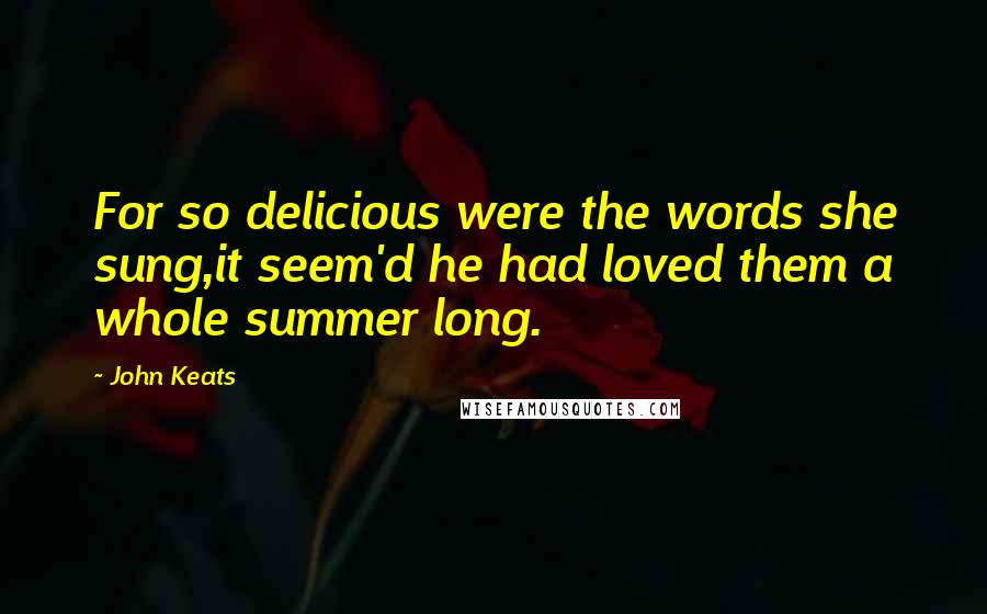 John Keats Quotes: For so delicious were the words she sung,it seem'd he had loved them a whole summer long.