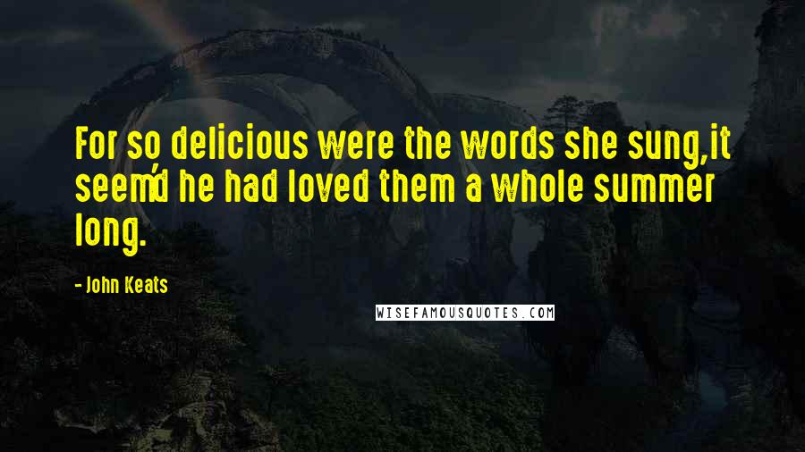 John Keats Quotes: For so delicious were the words she sung,it seem'd he had loved them a whole summer long.