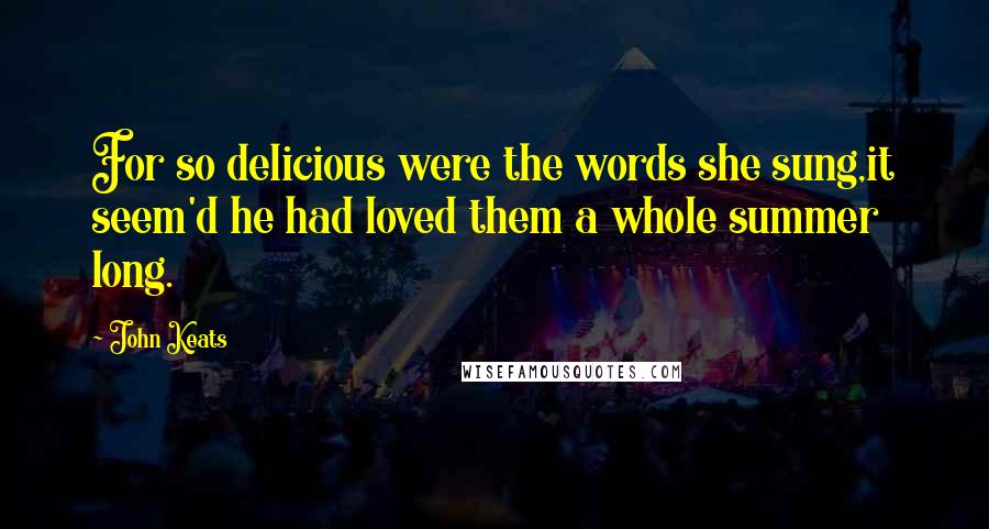 John Keats Quotes: For so delicious were the words she sung,it seem'd he had loved them a whole summer long.