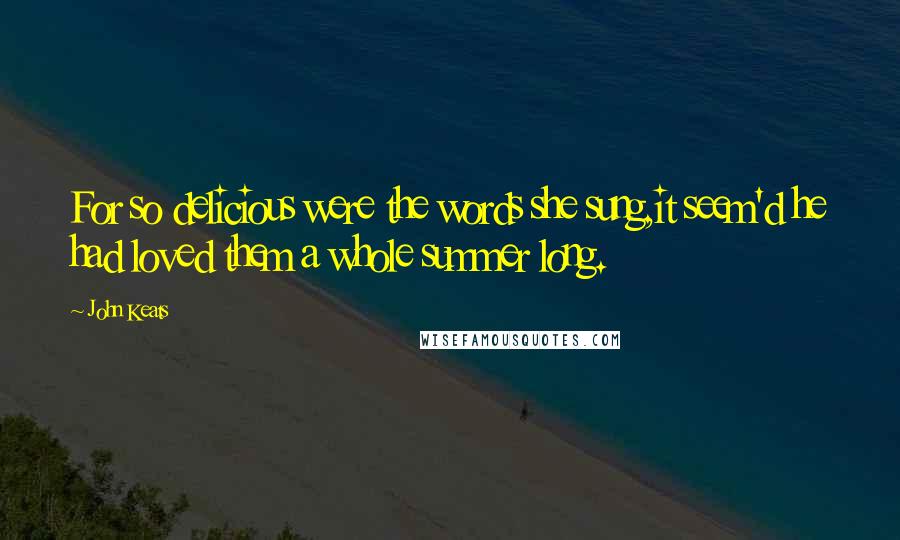 John Keats Quotes: For so delicious were the words she sung,it seem'd he had loved them a whole summer long.