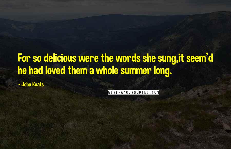 John Keats Quotes: For so delicious were the words she sung,it seem'd he had loved them a whole summer long.