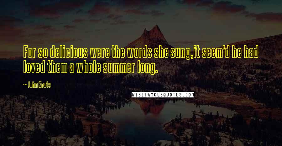 John Keats Quotes: For so delicious were the words she sung,it seem'd he had loved them a whole summer long.