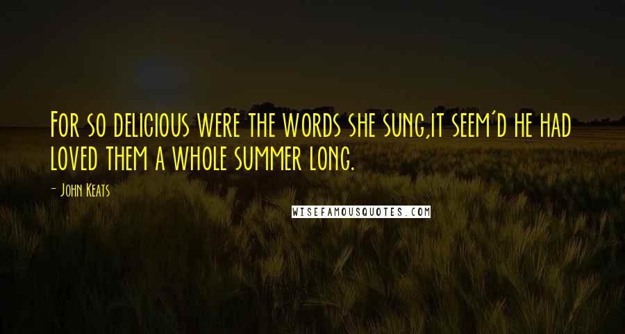 John Keats Quotes: For so delicious were the words she sung,it seem'd he had loved them a whole summer long.