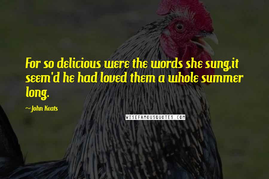 John Keats Quotes: For so delicious were the words she sung,it seem'd he had loved them a whole summer long.