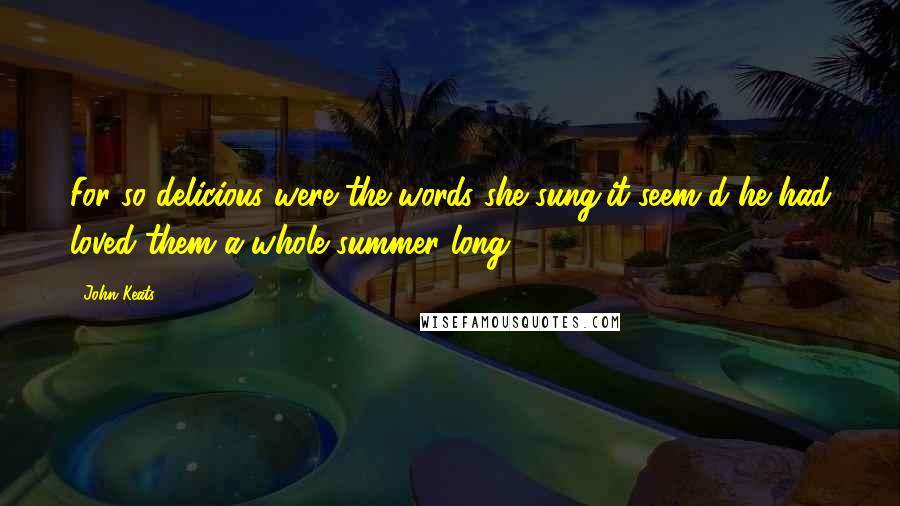 John Keats Quotes: For so delicious were the words she sung,it seem'd he had loved them a whole summer long.