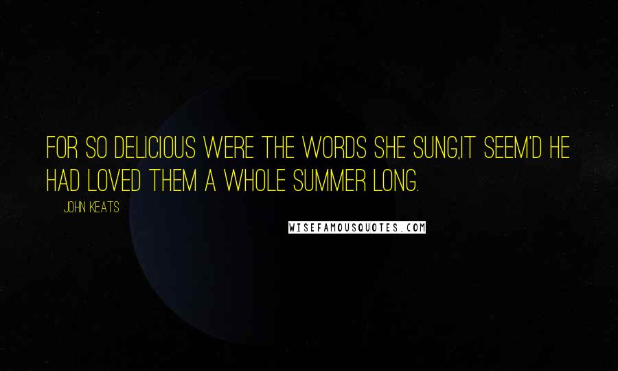 John Keats Quotes: For so delicious were the words she sung,it seem'd he had loved them a whole summer long.