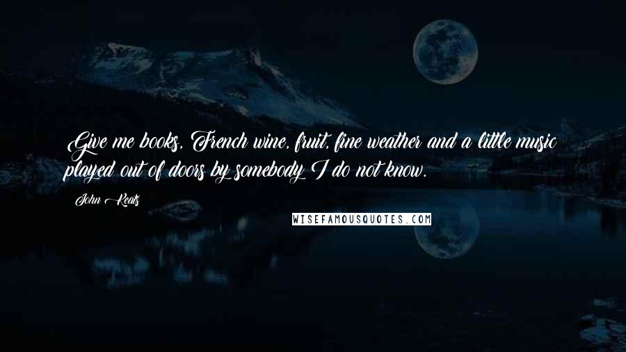 John Keats Quotes: Give me books, French wine, fruit, fine weather and a little music played out of doors by somebody I do not know.